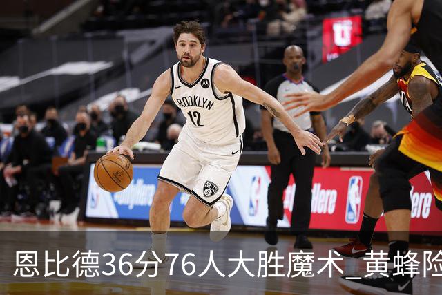 恩比德36分76人大胜魔术 黄蜂险胜马刺止6连败